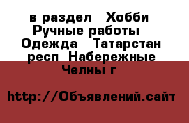  в раздел : Хобби. Ручные работы » Одежда . Татарстан респ.,Набережные Челны г.